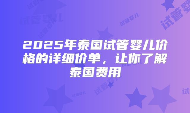 2025年泰国试管婴儿价格的详细价单，让你了解泰国费用
