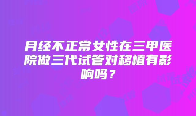 月经不正常女性在三甲医院做三代试管对移植有影响吗？