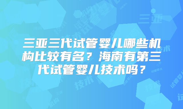 三亚三代试管婴儿哪些机构比较有名?海南有第三代试管婴儿技术吗?