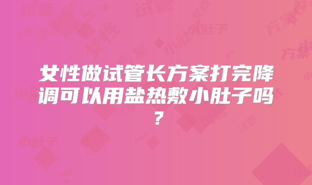 女性做试管长方案打完降调可以用盐热敷小肚子吗?