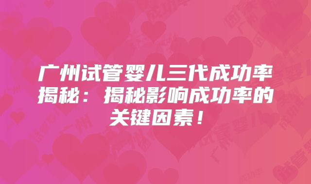 广州试管婴儿三代成功率揭秘：揭秘影响成功率的关键因素！