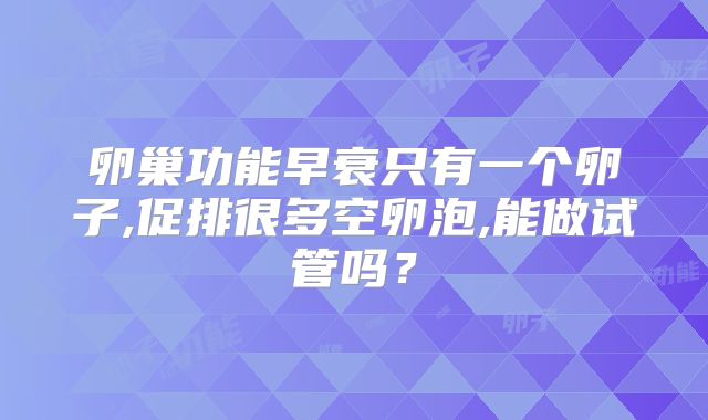卵巢功能早衰只有一个卵子,促排很多空卵泡,能做试管吗?