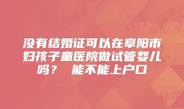 没有结婚证可以在阜阳市妇孩子童医院做试管婴儿吗? 能不能上户口