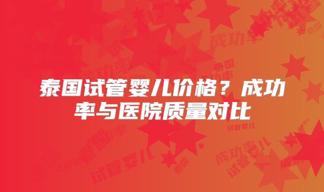 泰国试管婴儿价格？成功率与医院质量对比