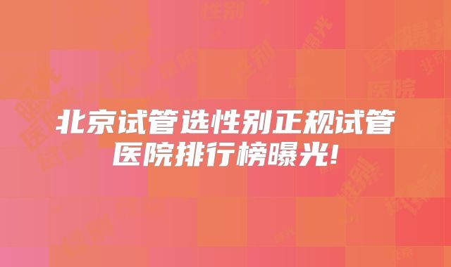 北京试管选性别正规试管医院排行榜曝光!