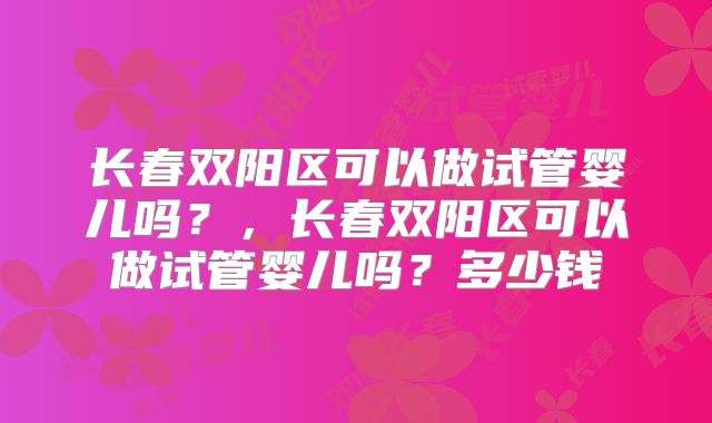 长春双阳区可以做试管婴儿吗?,长春双阳区可以做试管婴儿吗?多少钱