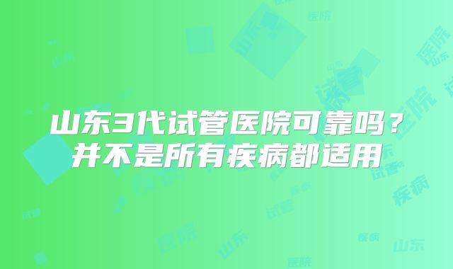 山东3代试管医院可靠吗？并不是所有疾病都适用