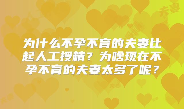 为什么不孕不育的夫妻比起人工授精?为啥现在不孕不育的夫妻太多了呢?