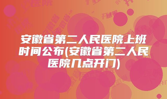 安徽省第二人民医院上班时间公布(安徽省第二人民医院几点开门)