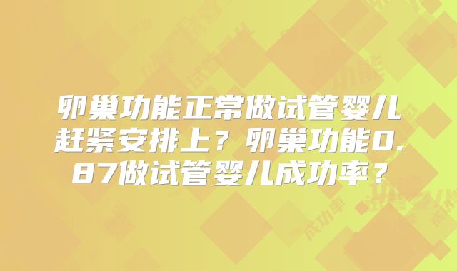 卵巢功能正常做试管婴儿赶紧安排上？卵巢功能0.87做试管婴儿成功率？