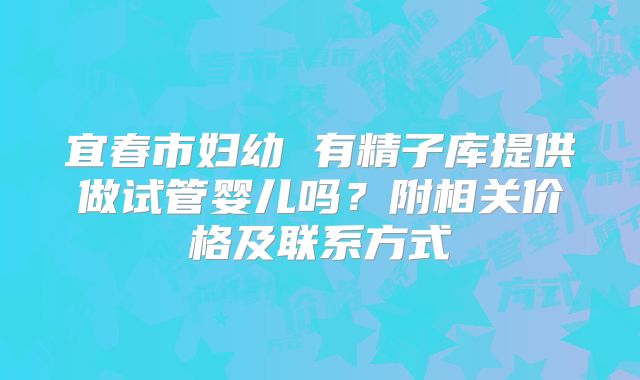宜春市妇幼 有精子库提供做试管婴儿吗？附相关价格及联系方式