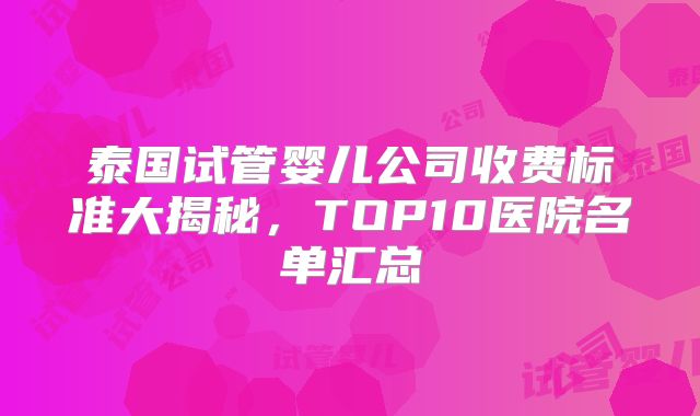 泰国试管婴儿公司收费标准大揭秘,TOP10医院名单汇总