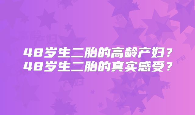 48岁生二胎的高龄产妇?48岁生二胎的真实感受?