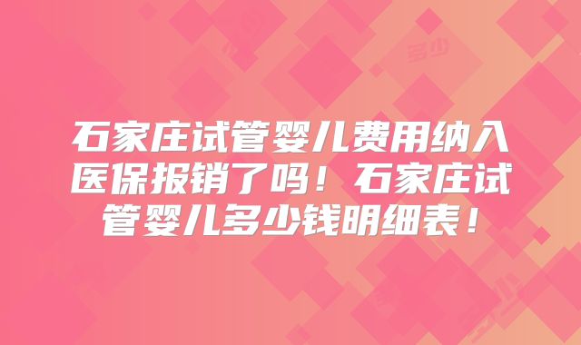石家庄试管婴儿费用纳入医保报销了吗！石家庄试管婴儿多少钱明细表！