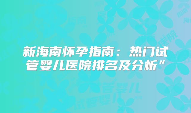 新海南怀孕指南：热门试管婴儿医院排名及分析”