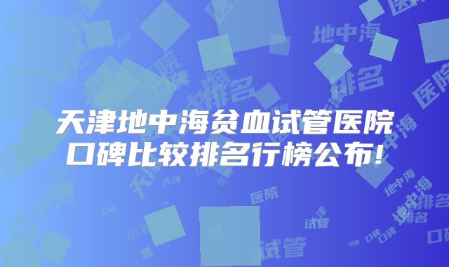 天津地中海贫血试管医院口碑比较排名行榜公布!