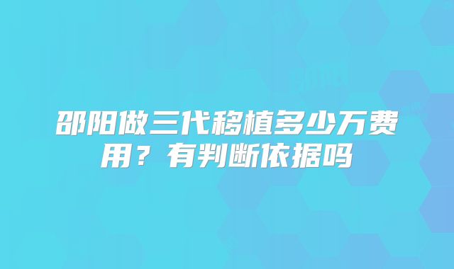 邵阳做三代移植多少万费用？有判断依据吗