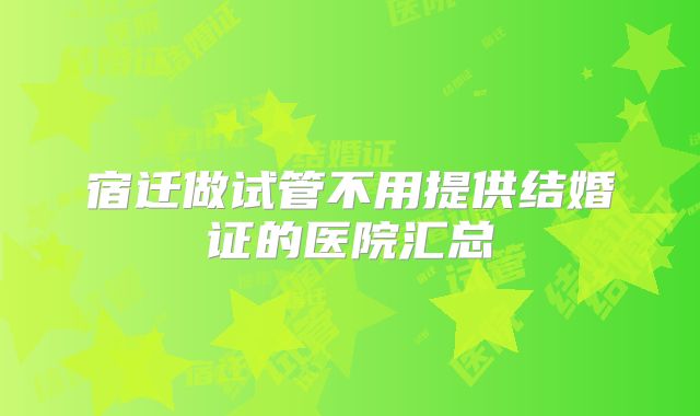 宿迁做试管不用提供结婚证的医院汇总