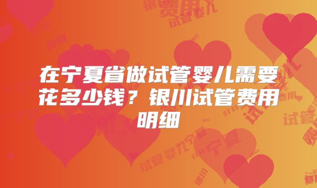 在宁夏省做试管婴儿需要花多少钱？银川试管费用明细
