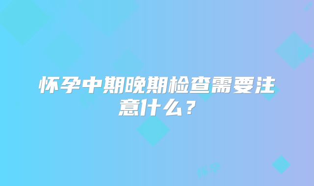 怀孕中期晚期检查需要注意什么?