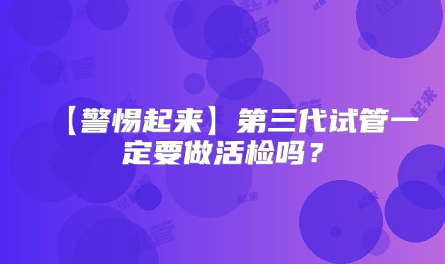 【警惕起来】第三代试管一定要做活检吗？