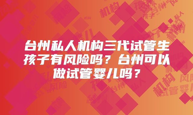 台州私人机构三代试管生孩子有风险吗？台州可以做试管婴儿吗？