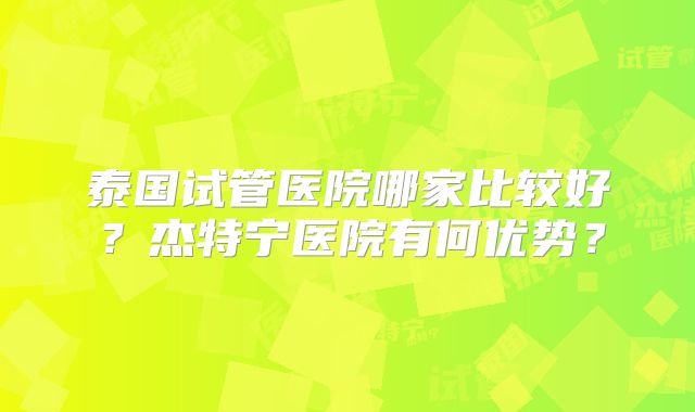 泰国试管医院哪家比较好？杰特宁医院有何优势？