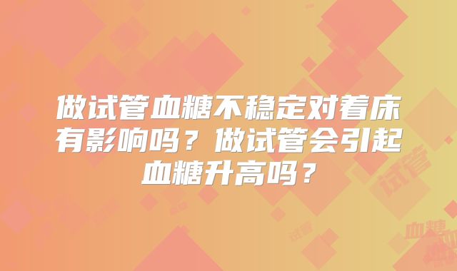 做试管血糖不稳定对着床有影响吗？做试管会引起血糖升高吗？