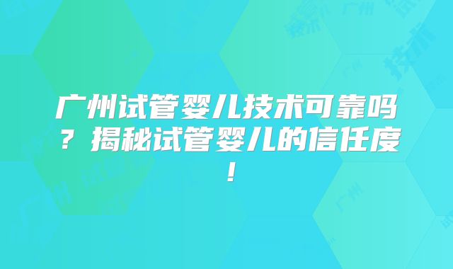 广州试管婴儿技术可靠吗？揭秘试管婴儿的信任度！