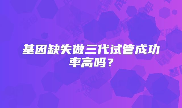 基因缺失做三代试管成功率高吗？