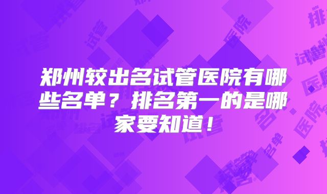郑州较出名试管医院有哪些名单？排名第一的是哪家要知道！
