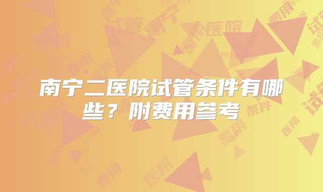 南宁二医院试管条件有哪些?附费用参考