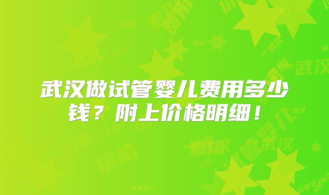 武汉做试管婴儿费用多少钱?附上价格明细!
