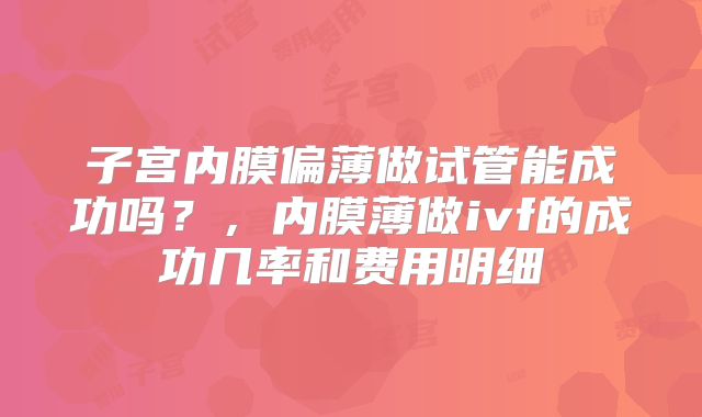 子宫内膜偏薄做试管能成功吗？，内膜薄做ivf的成功几率和费用明细
