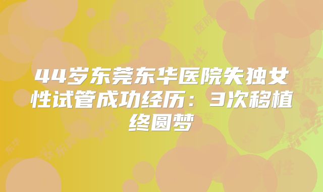 44岁东莞东华医院失独女性试管成功经历：3次移植终圆梦