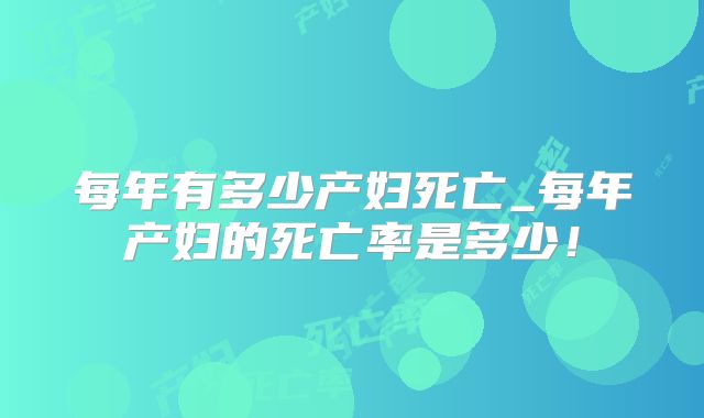 每年有多少产妇死亡_每年产妇的死亡率是多少！