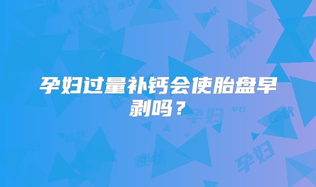 孕妇过量补钙会使胎盘早剥吗?