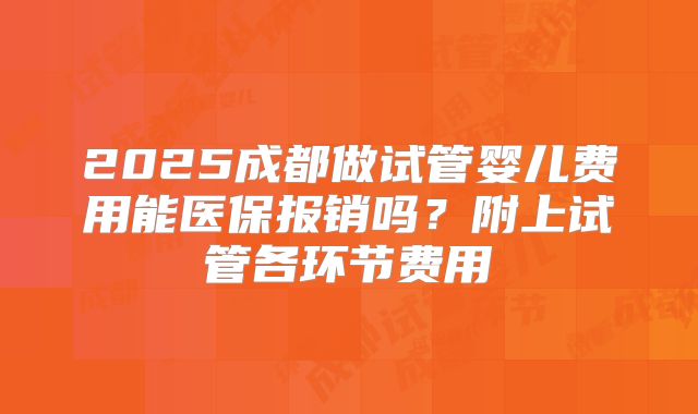 2025成都做试管婴儿费用能医保报销吗？附上试管各环节费用