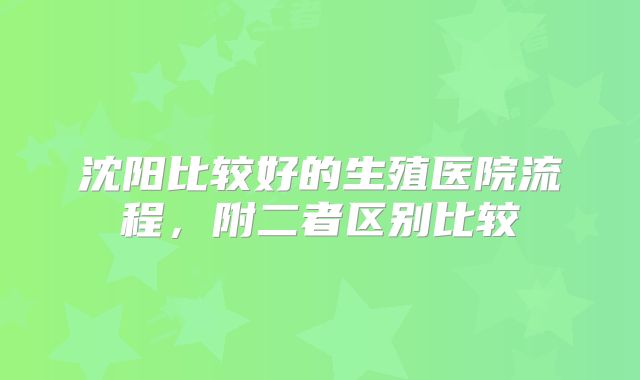沈阳比较好的生殖医院流程，附二者区别比较