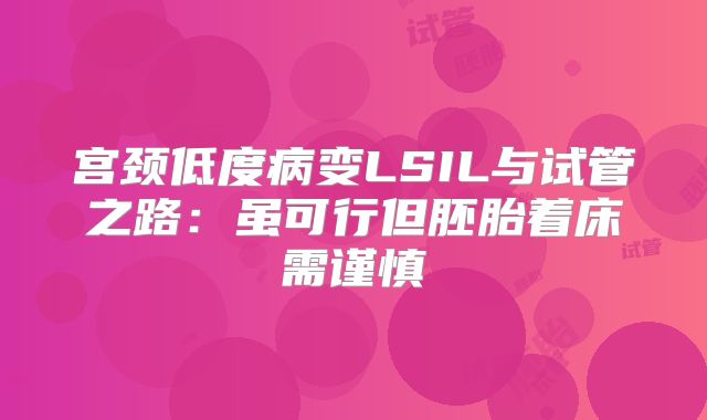 宫颈低度病变LSIL与试管之路：虽可行但胚胎着床需谨慎