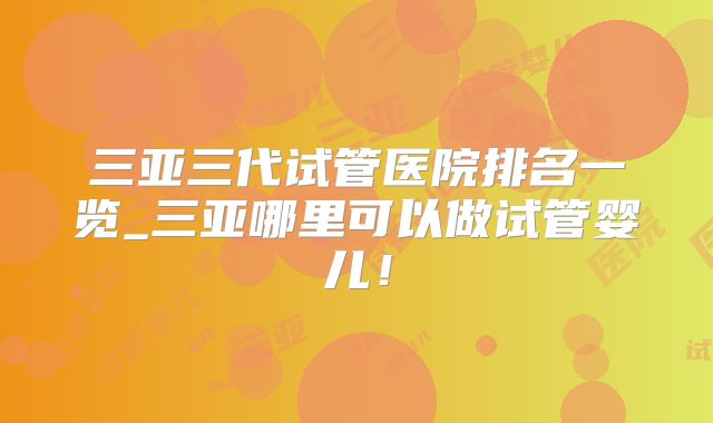 三亚三代试管医院排名一览_三亚哪里可以做试管婴儿!