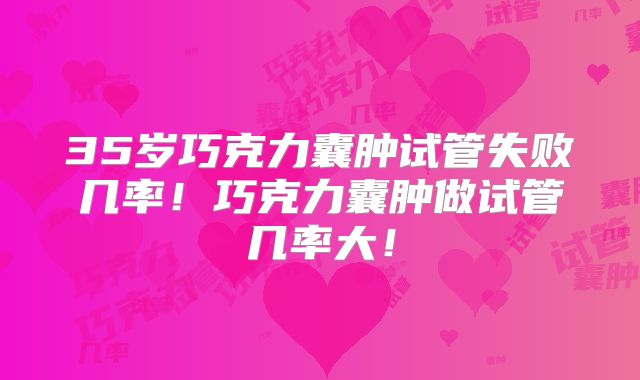 35岁巧克力囊肿试管失败几率!巧克力囊肿做试管几率大!