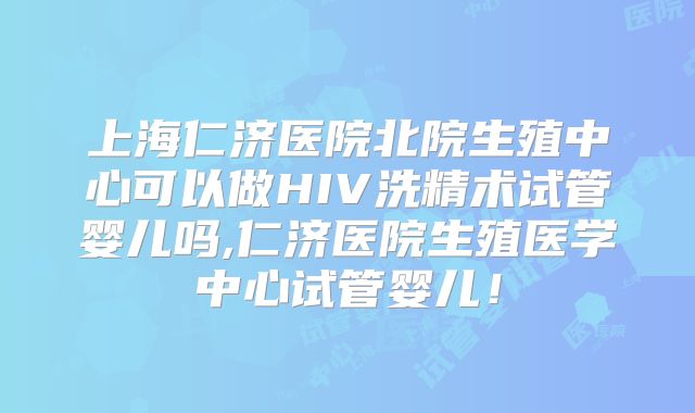 上海仁济医院北院生殖中心可以做HIV洗精术试管婴儿吗,仁济医院生殖医学中心试管婴儿！