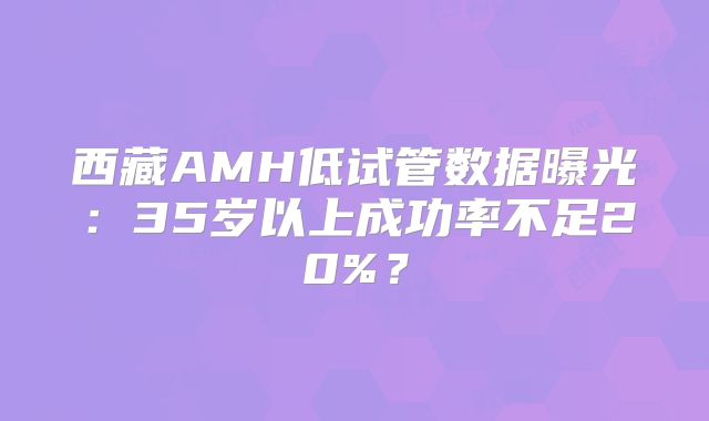 西藏AMH低试管数据曝光:35岁以上成功率不足20%?