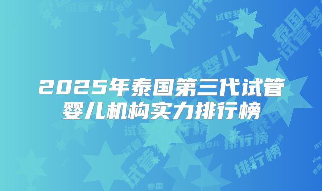2025年泰国第三代试管婴儿机构实力排行榜