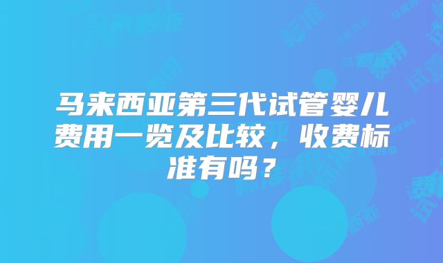 马来西亚第三代试管婴儿费用一览及比较,收费标准有吗?