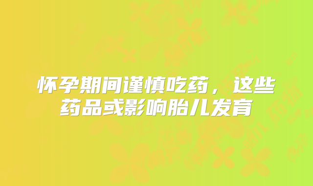 怀孕期间谨慎吃药，这些药品或影响胎儿发育