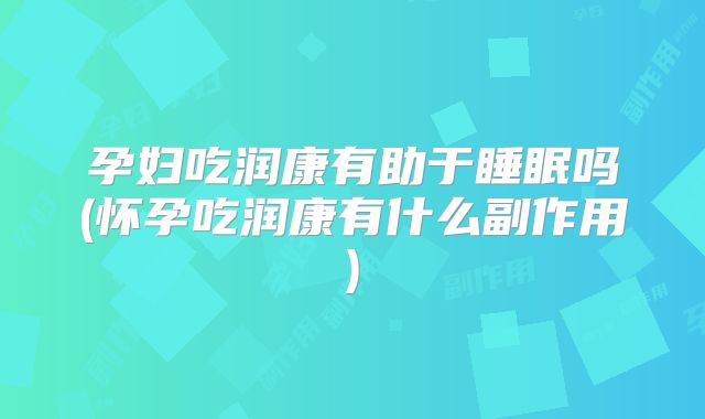 孕妇吃润康有助于睡眠吗(怀孕吃润康有什么副作用)