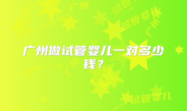 广州做试管婴儿一对多少钱?