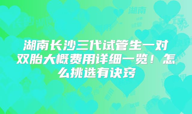 湖南长沙三代试管生一对双胎大概费用详细一览！怎么挑选有诀窍